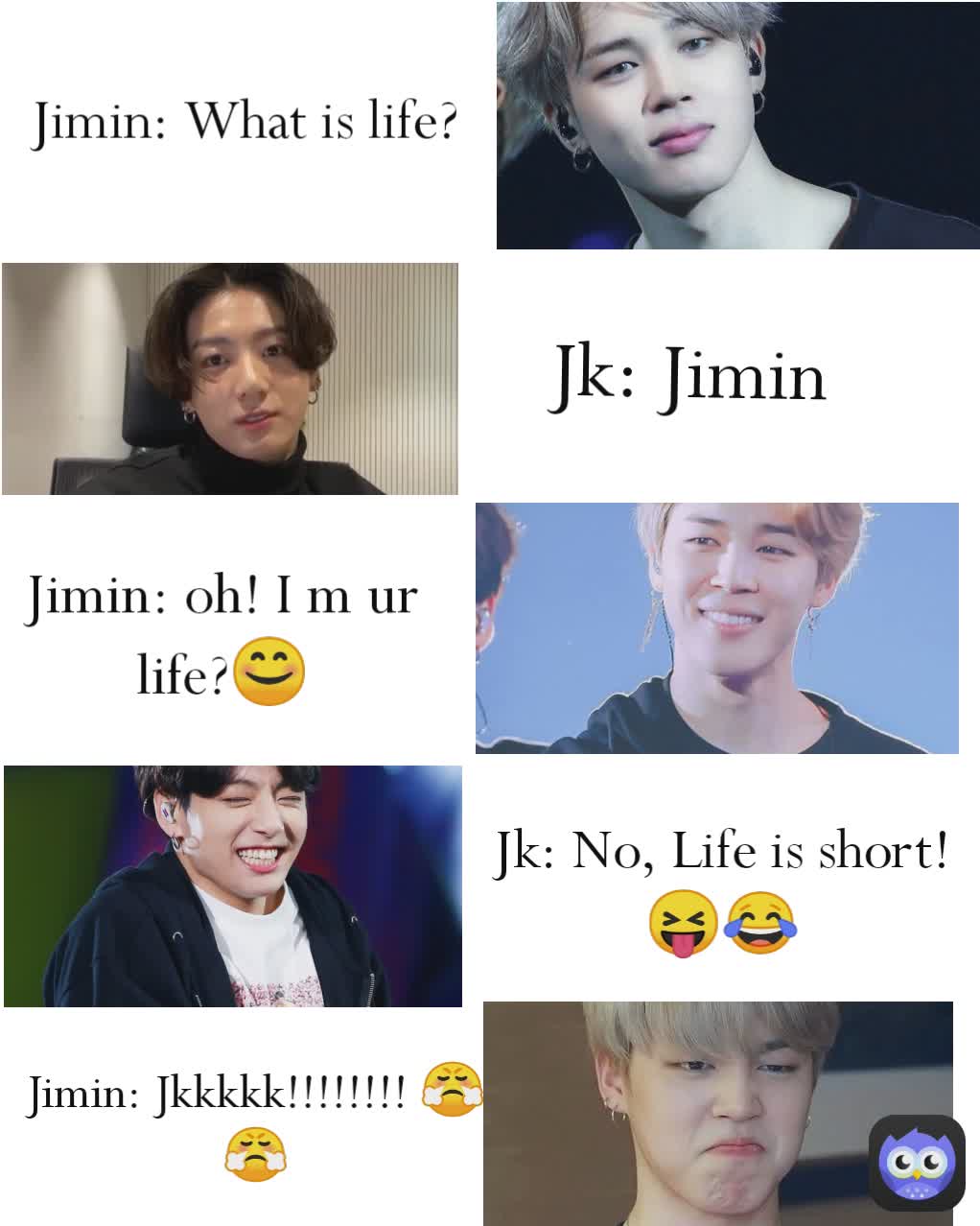 Jk: Jimin Jimin: Jkkkkk!!!!!!!! 😤😤 Jimin: oh! I m ur life?😊 Jimin: What is life? Jk: No, Life is short! 😝😂