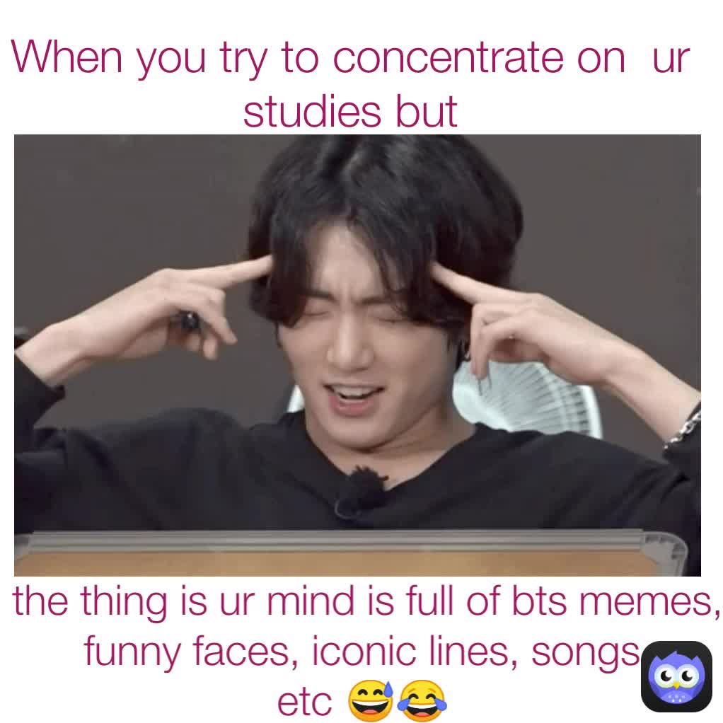 the thing is ur mind is full of bts memes, funny faces, iconic lines ...