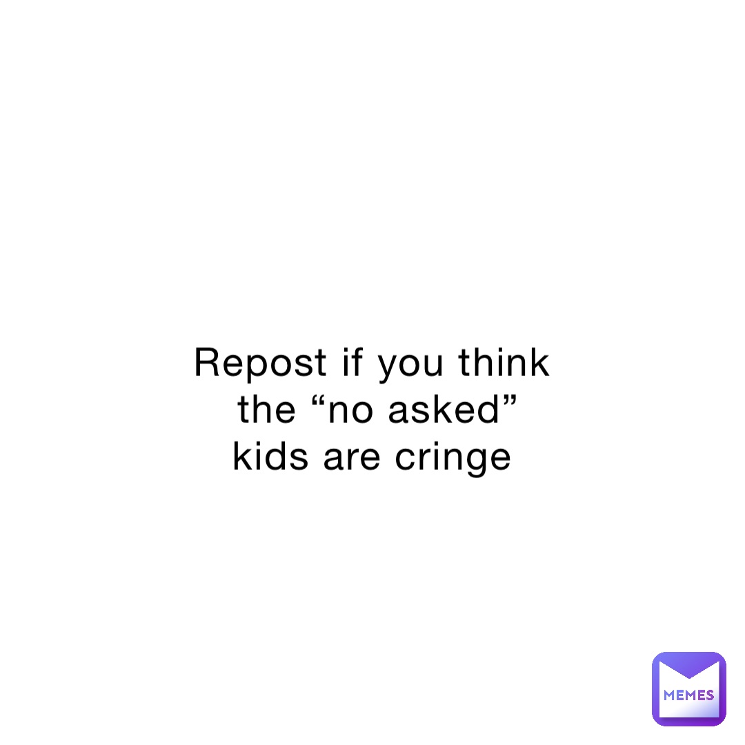 Repost if you think the “no asked” kids are cringe