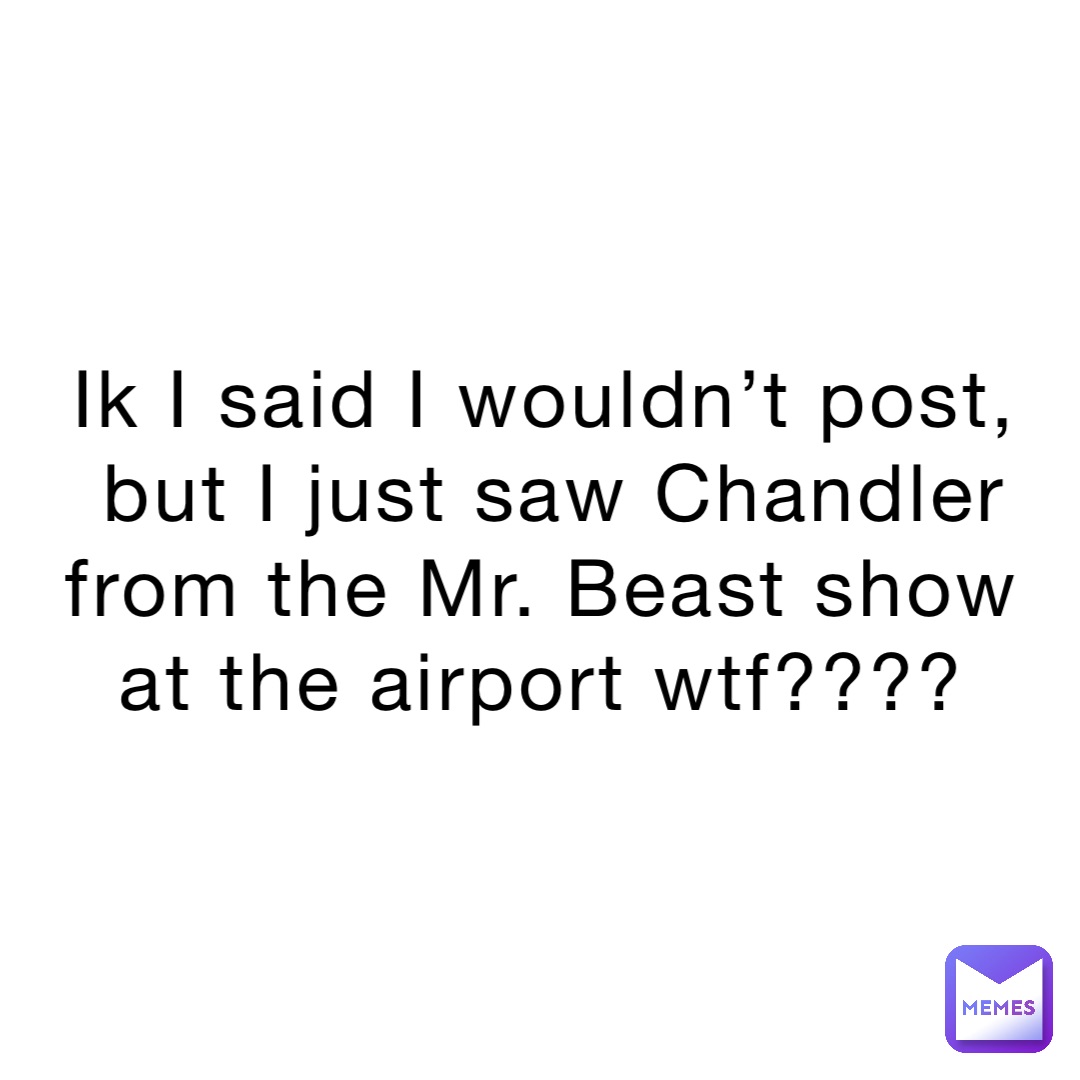 Ik I said I wouldn’t post, but I just saw Chandler from the Mr. Beast show at the airport wtf????