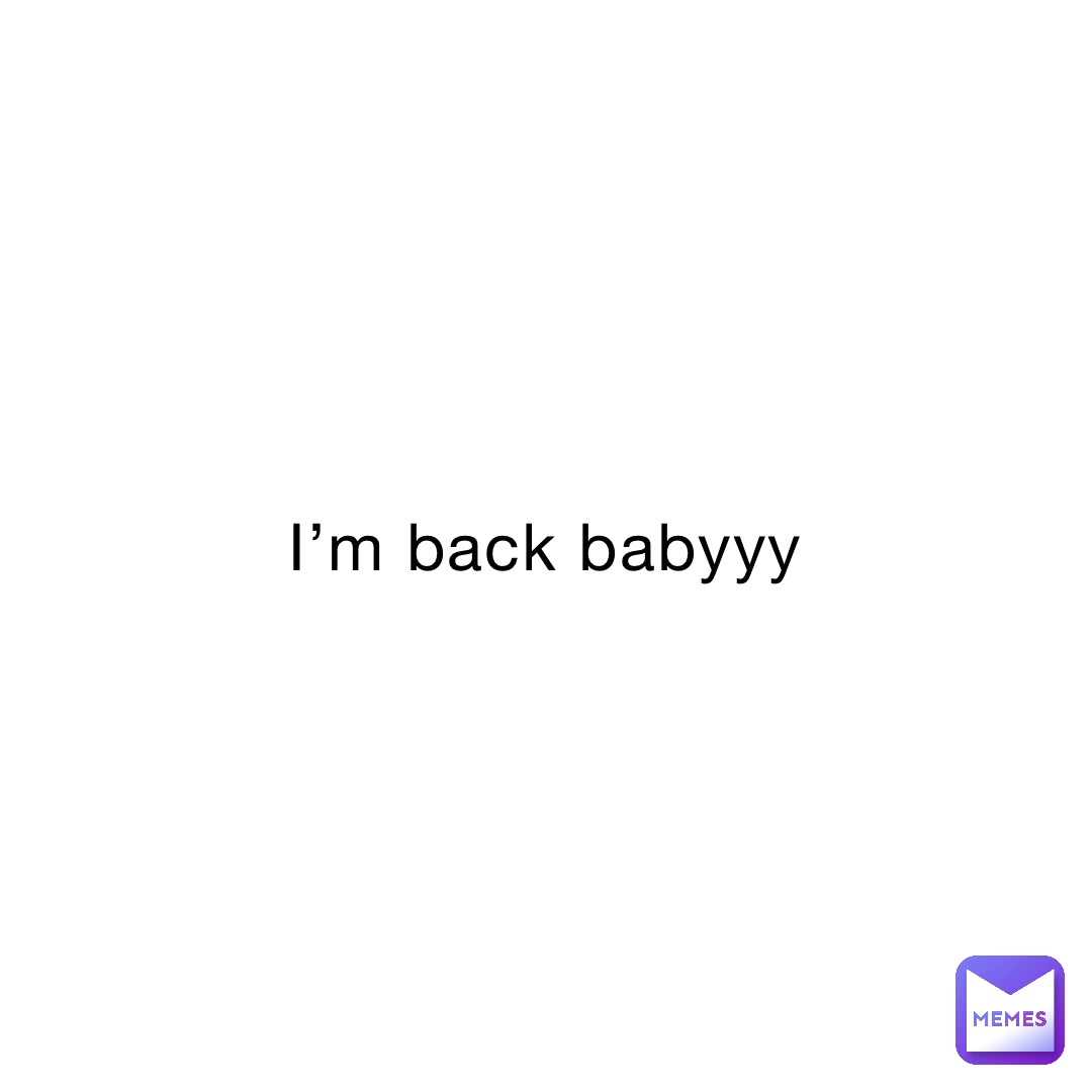 I’m back babyyy