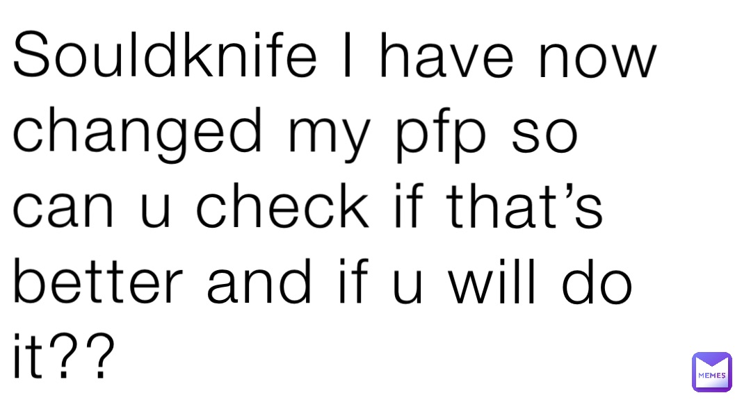 Souldknife I have now changed my pfp so can u check if that’s better and if u will do it??