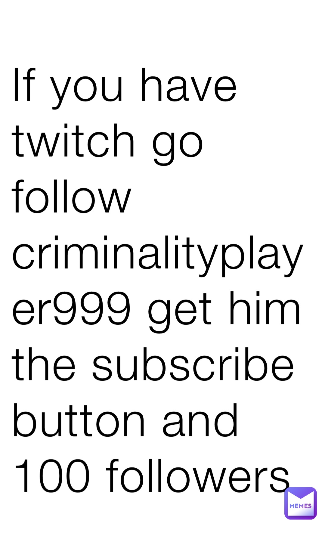 If you have twitch go follow criminalityplayer999 get him the subscribe button and 100 followers