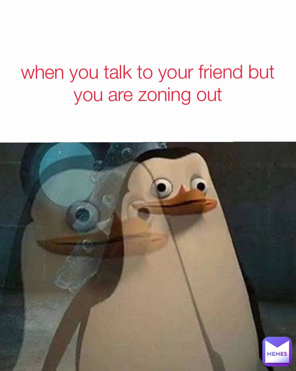 when you talk to your friend but you are zoning out