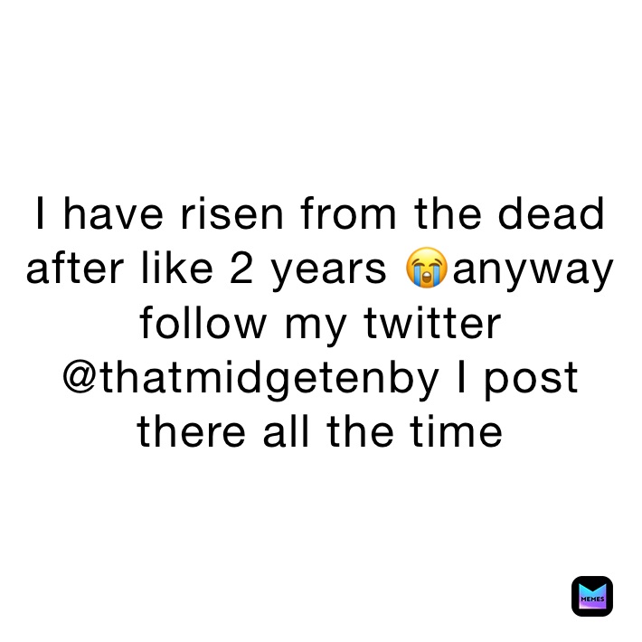 I have risen from the dead after like 2 years 😭anyway follow my twitter @thatmidgetenby I post there all the time