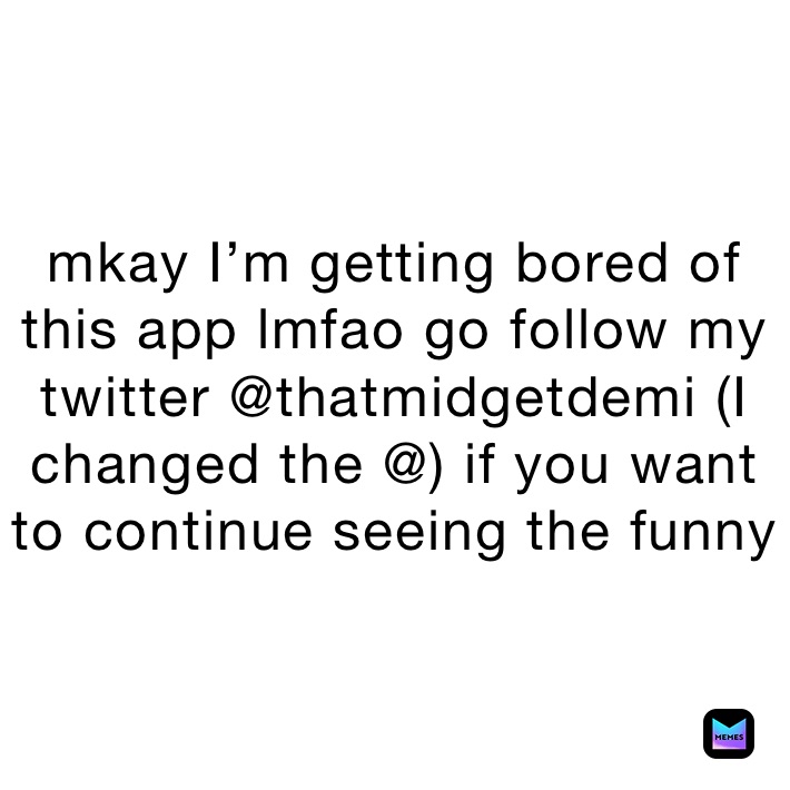 mkay I’m getting bored of this app lmfao go follow my twitter @thatmidgetdemi (I changed the @) if you want to continue seeing the funny