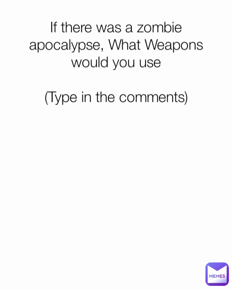 If there was a zombie apocalypse, What Weapons would you use

(Type in the comments)