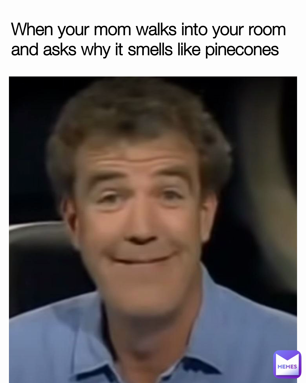 When your mom walks into your room and asks why it smells like pinecones 