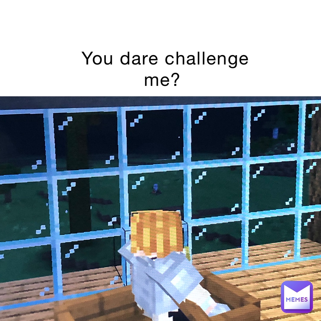 you dare challenge me?