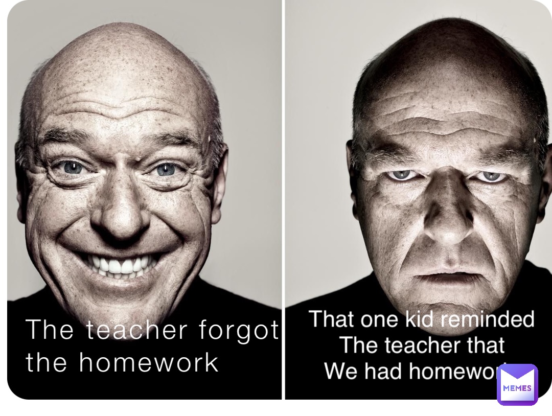 The teacher forgot 
the homework That one kid reminded 
The teacher that 
We had homework