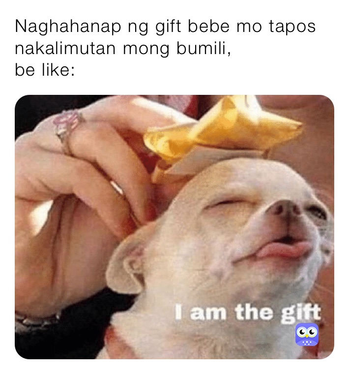 Naghahanap ng gift bebe mo tapos nakalimutan mong bumili, 
be like: