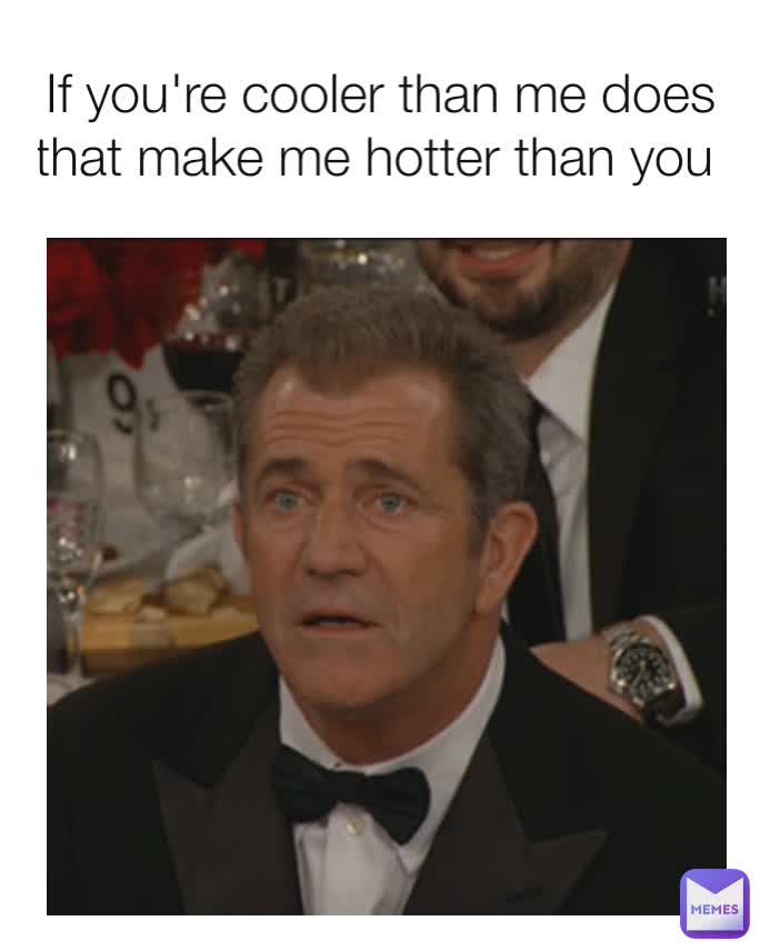 If you're cooler than me does that make me hotter than you 