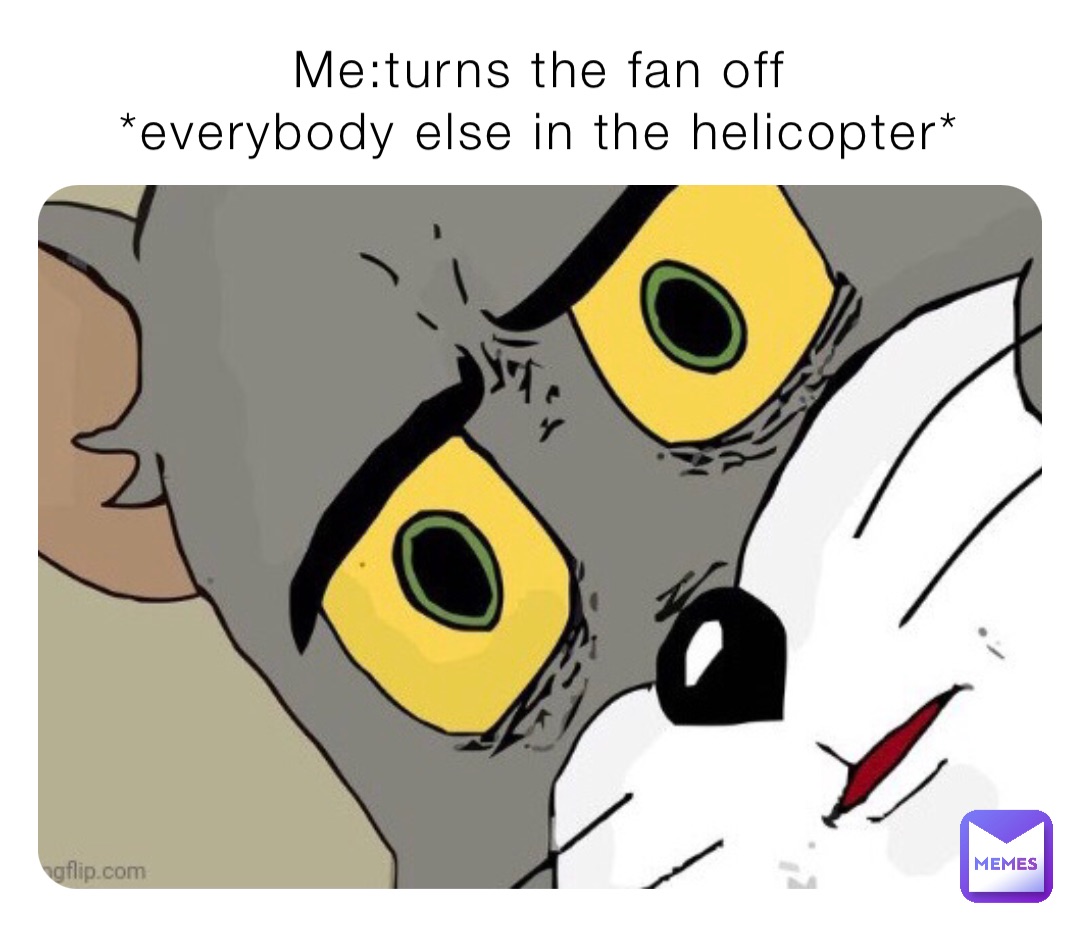 Me:turns the fan off
*everybody else in the helicopter*
