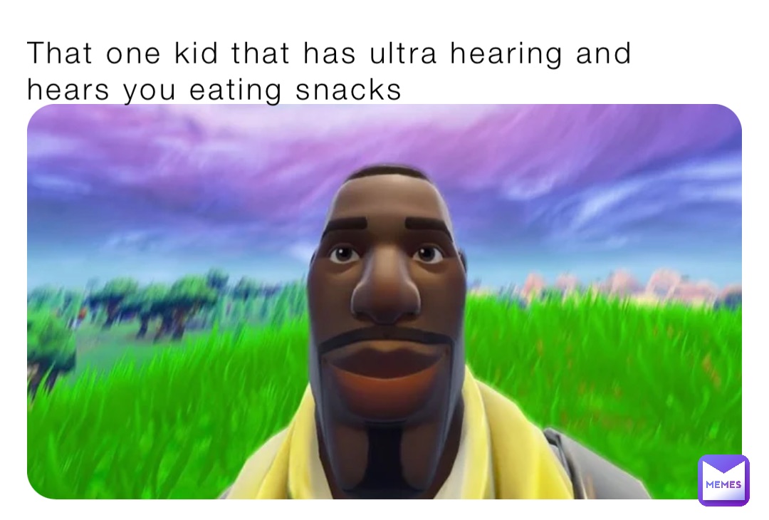 That one kid that has ultra hearing and hears you eating snacks