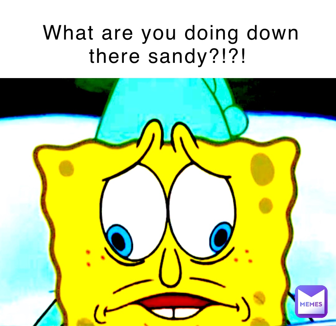 What are you doing down there sandy?!?!