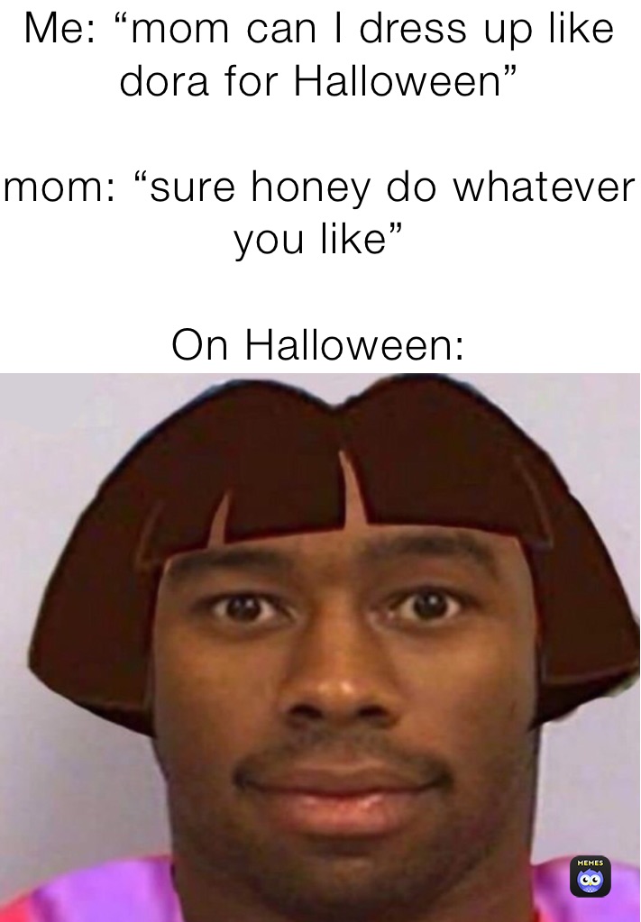 Me: “mom can I dress up like dora for Halloween”

mom: “sure honey do whatever you like” 

On Halloween: