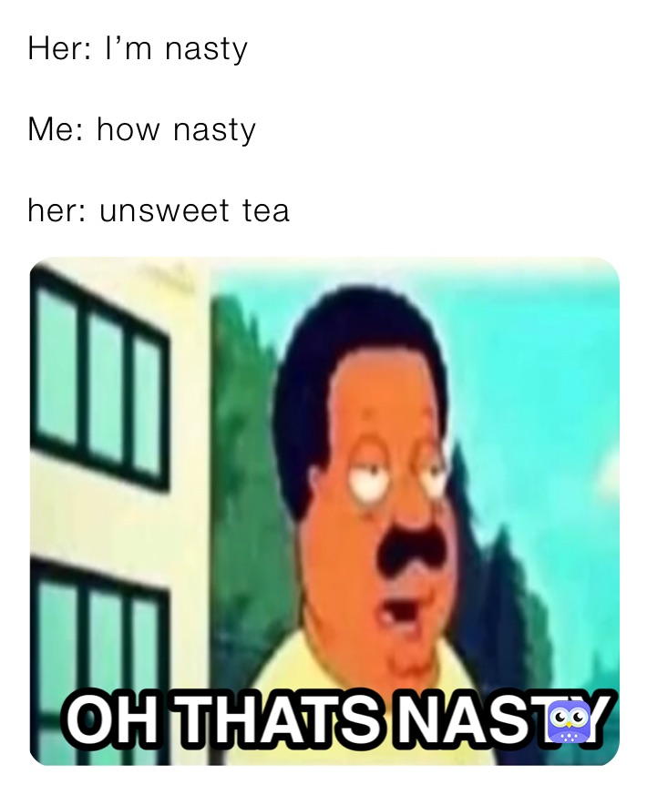 Her: I’m nasty

Me: how nasty

her: unsweet tea