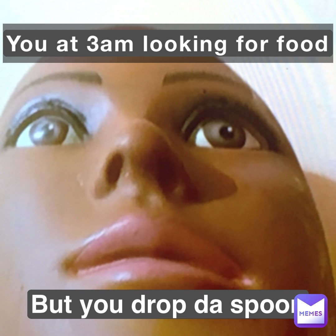 But you drop da spoon You at 3am looking for food