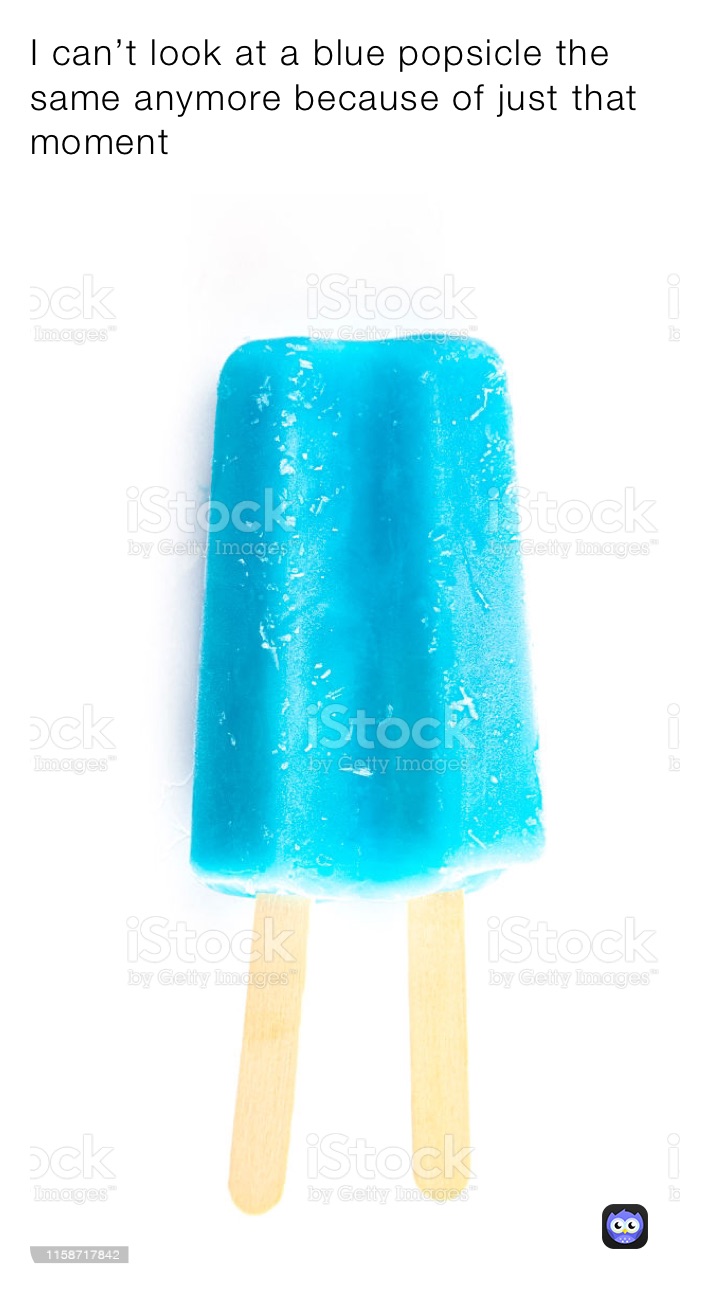 I can’t look at a blue popsicle the same anymore because of just that moment 