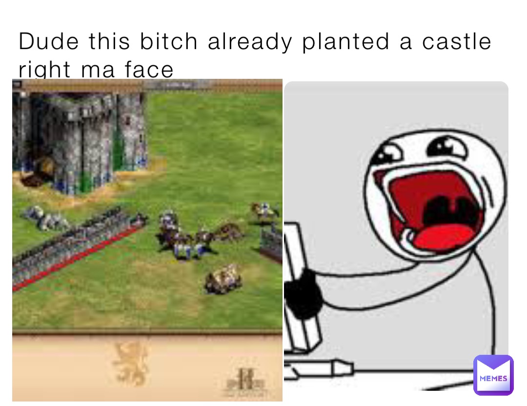 Dude this bitch already planted a castle right ma face