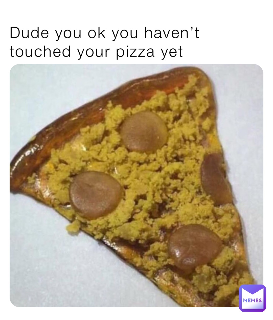 Dude you ok you haven’t touched your pizza yet