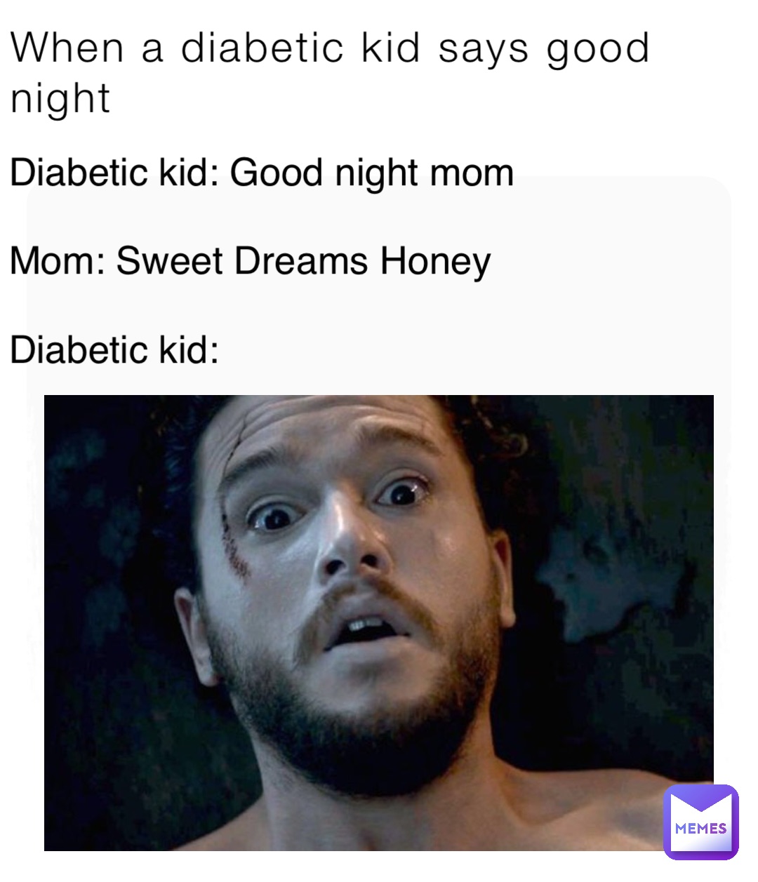 When a diabetic kid says good night Diabetic kid: Good night mom

Mom: Sweet Dreams

Diabetic kid: Diabetic kid: Good night mom

Mom: Sweet Dreams Honey

Diabetic kid: