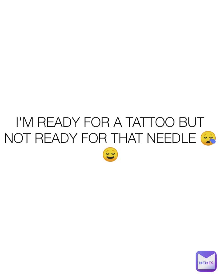 I'M READY FOR A TATTOO BUT NOT READY FOR THAT NEEDLE 😪😌
