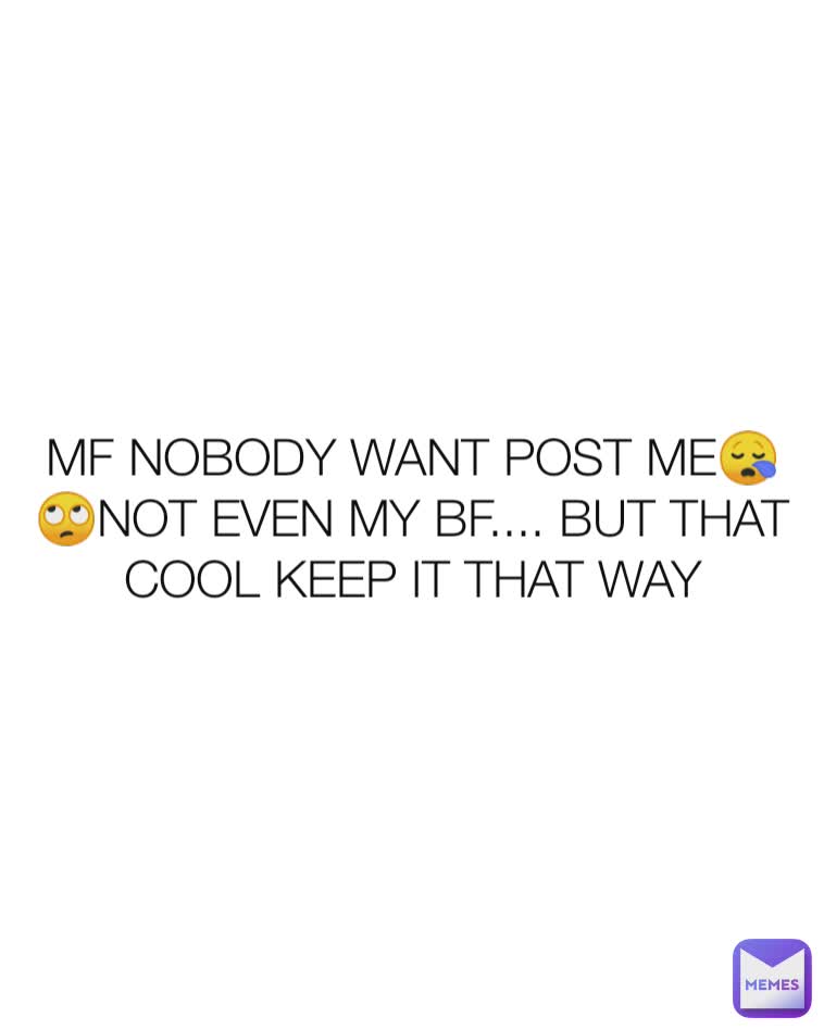 MF NOBODY WANT POST ME😪🙄NOT EVEN MY BF.... BUT THAT COOL KEEP IT THAT WAY