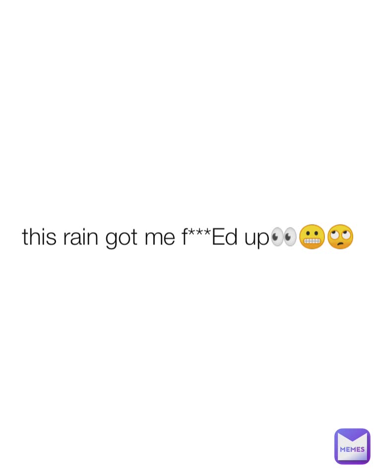 this rain got me f***Ed up👀😬🙄