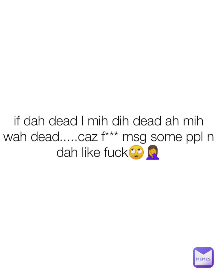 if dah dead I mih dih dead ah mih wah dead.....caz f*** msg some ppl n dah like fuck🙄🤦