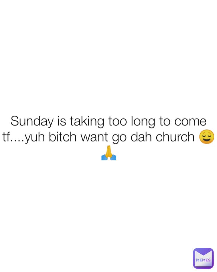 Sunday is taking too long to come tf....yuh bitch want go dah church 😌🙏