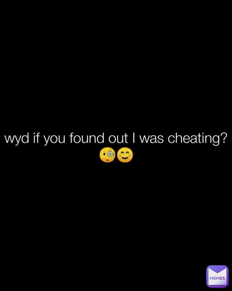 wyd if you found out I was cheating?🧐☺️