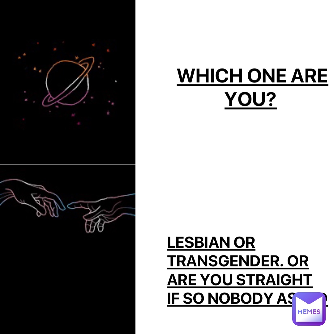 Which one are you? Lesbian OR Transgender. OR are you straight if so nobody asked