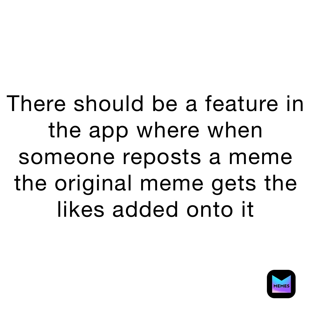 There should be a feature in the app where when someone reposts a meme the original meme gets the likes added onto it