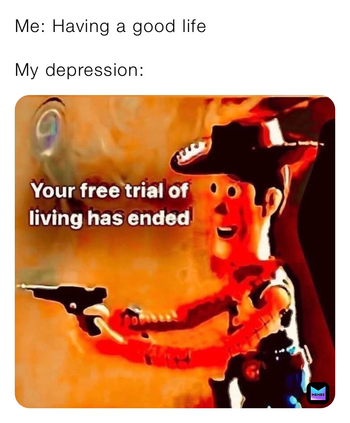 Me: Having a good life 

My depression: