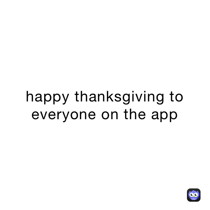 happy thanksgiving to everyone on the app