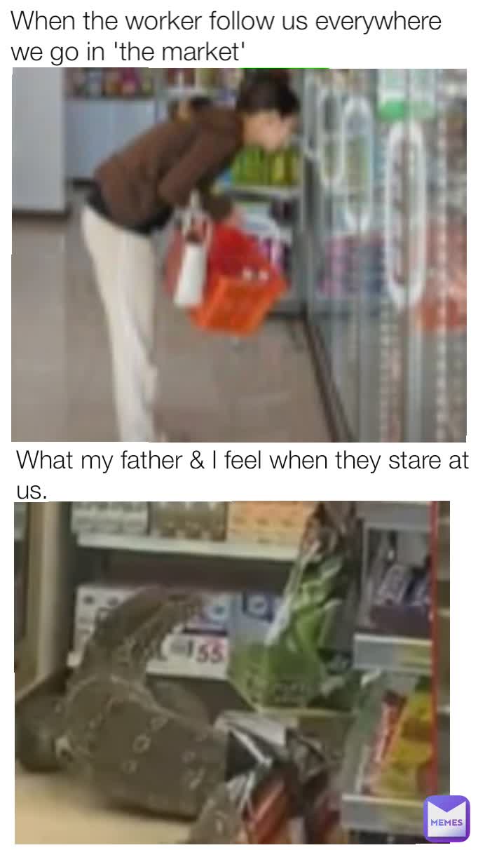 What my father & I feel when they stare at us. When the worker follow us everywhere we go in 'the market'