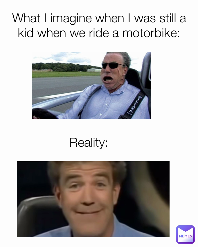 Reality: What I imagine when I was still a kid when we ride a motorbike: