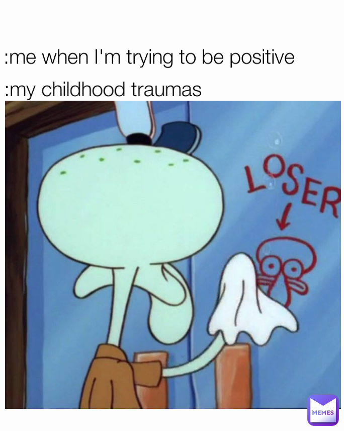 :me when I'm trying to be positive  :my childhood traumas