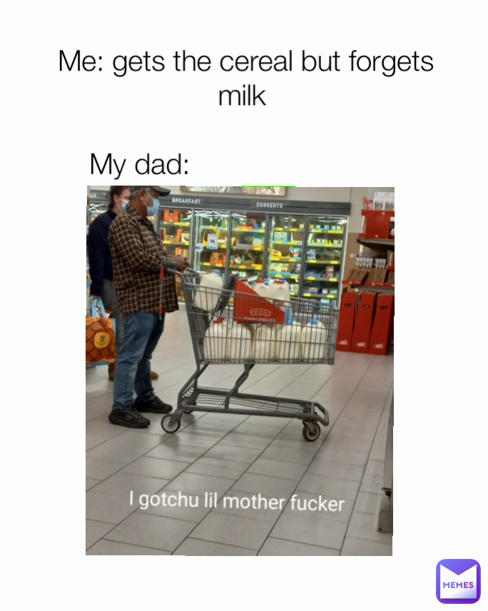 Me: gets the cereal but forgets milk 

My dad:                           