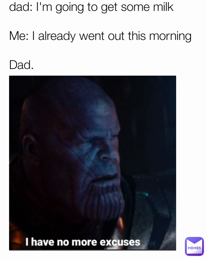 dad: I'm going to get some milk

Me: I already went out this morning

Dad.                                        

