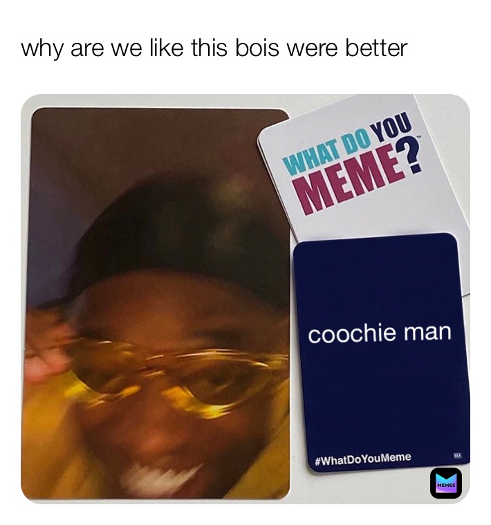 why are we like this bois were better coochie man