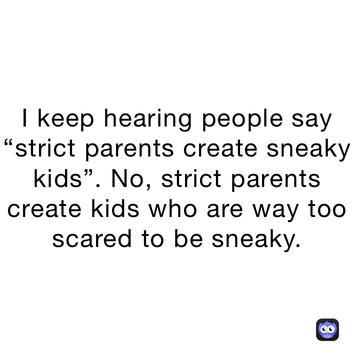 I keep hearing people say “strict parents create sneaky kids”. No, strict parents create kids who are way too scared to be sneaky. 