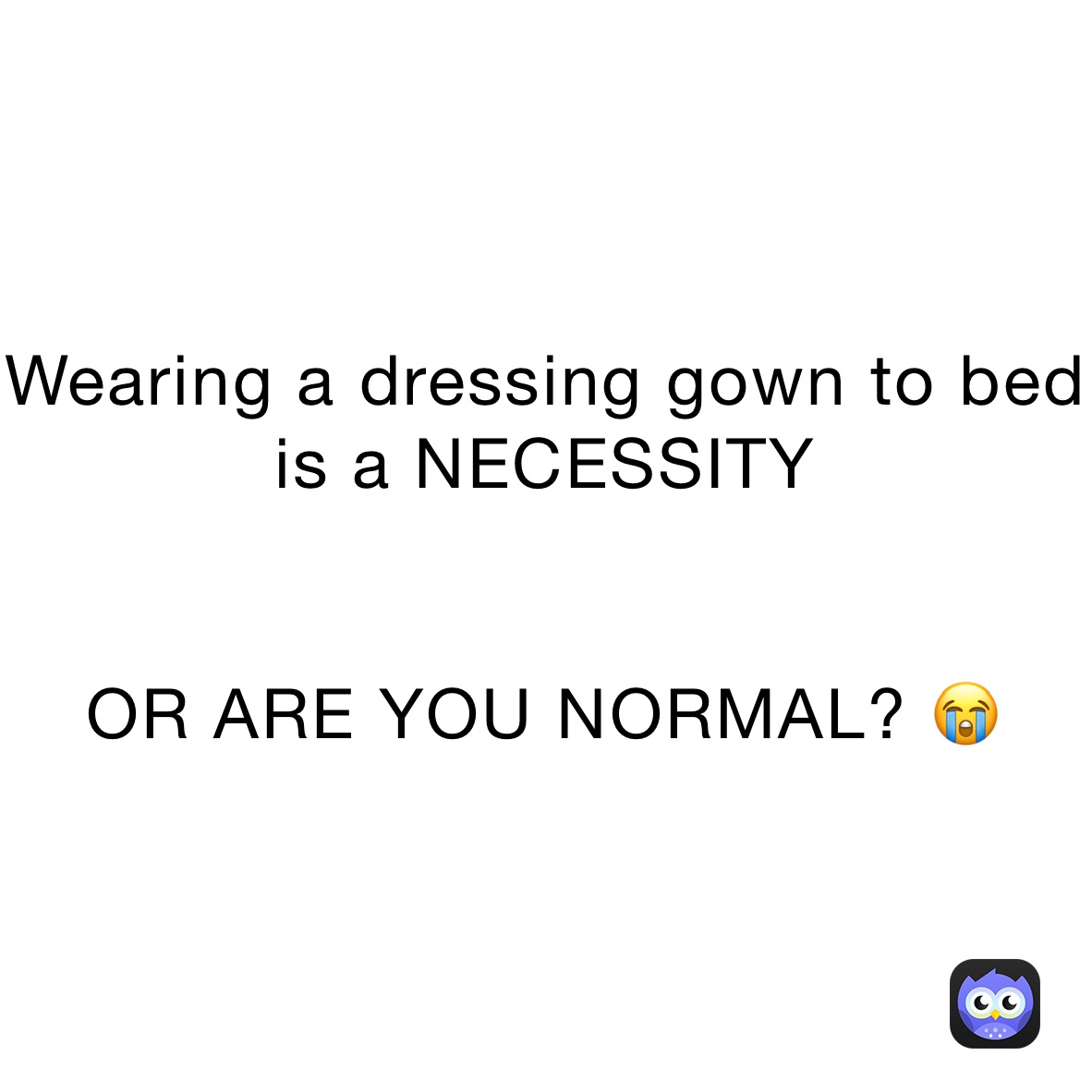 Wearing a dressing gown to bed is a NECESSITY 


OR ARE YOU NORMAL? 😭