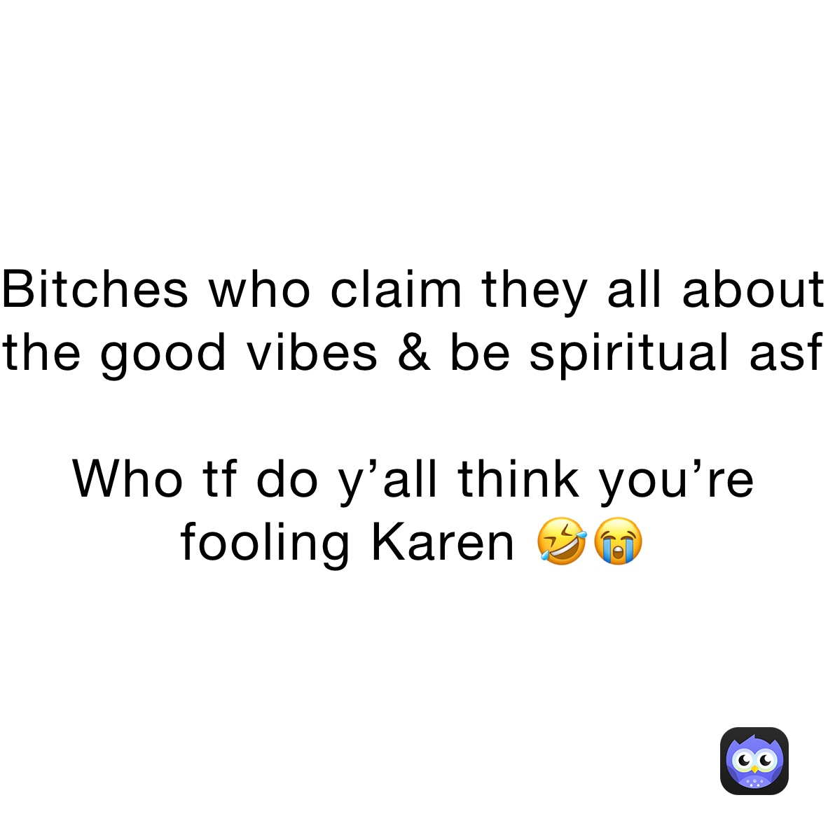 Bitches who claim they all about the good vibes & be spiritual asf 

Who tf do y’all think you’re fooling Karen 🤣😭