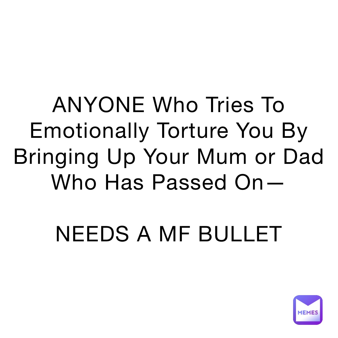 ANYONE Who Tries To Emotionally Torture You By Bringing Up Your Mum or Dad Who Has Passed On—

NEEDS A MF BULLET