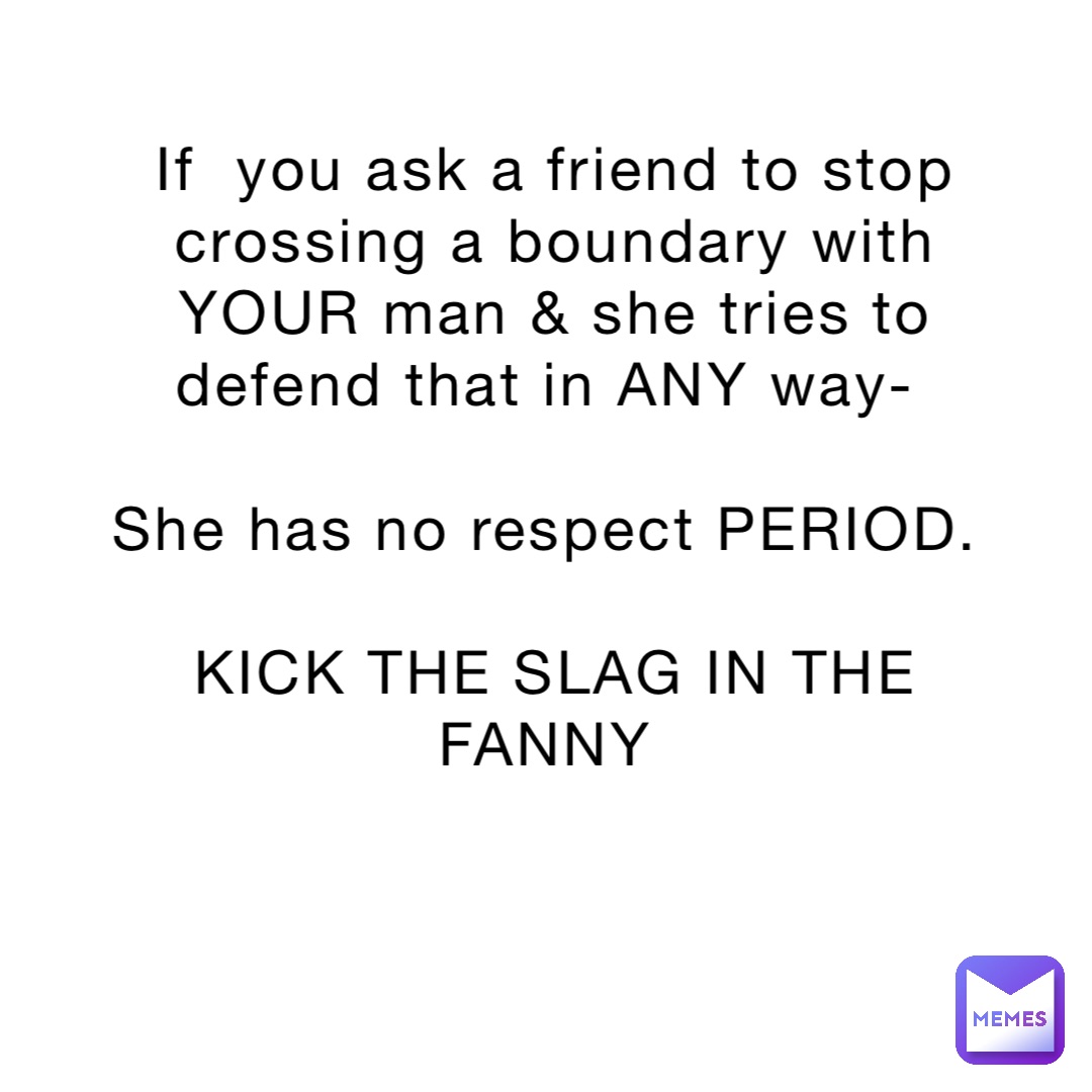 If  you ask a friend to stop crossing a boundary with YOUR man & she tries to defend that in ANY way-

She has no respect PERIOD.

KICK THE SLAG IN THE FANNY