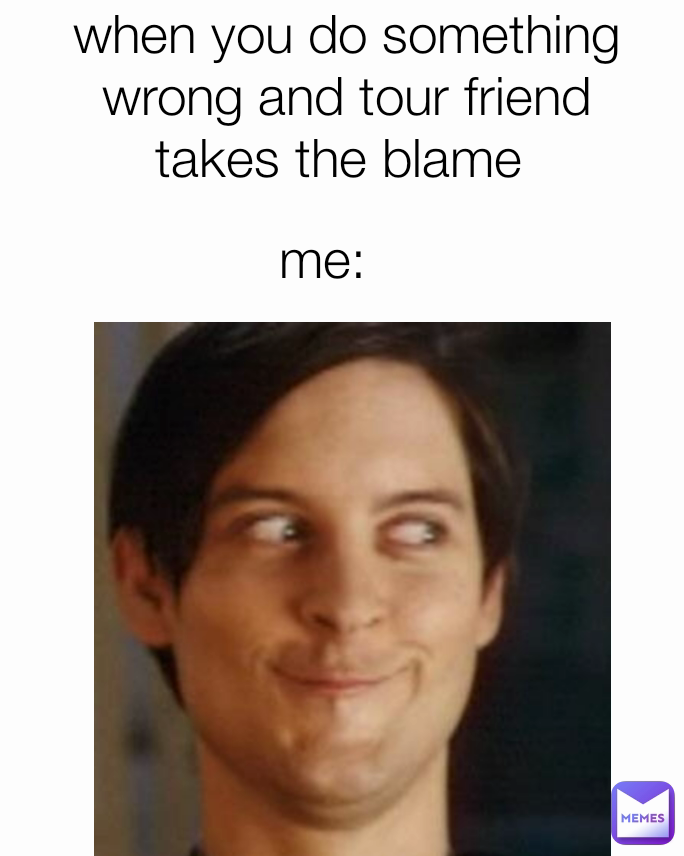 Me when you do something wrong and tour friend takes the blame