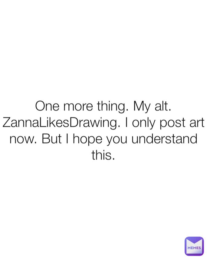 One more thing. My alt. ZannaLikesDrawing. I only post art now. But I hope you understand this.