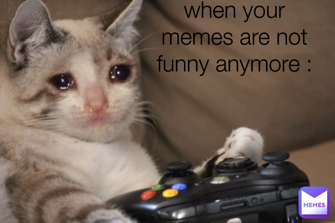 when your memes are not funny anymore :